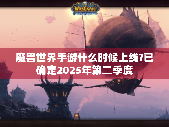 魔兽世界手游什么时候上线?已确定2025年第二季度 魔兽世界手游什么时候上线?已确定2025年第二季度