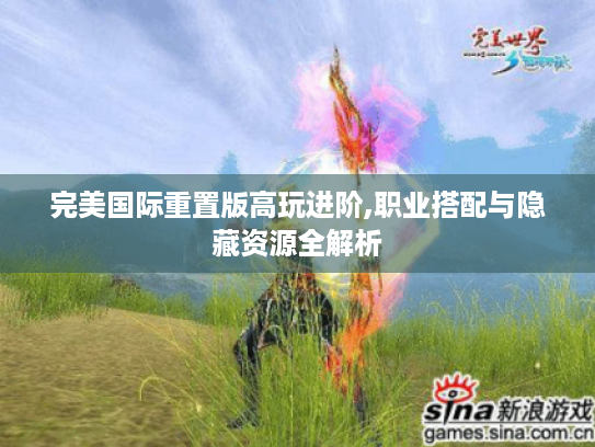 完美国际重置版高玩进阶,职业搭配与隐藏资源全解析 完美国际重置版高玩进阶,职业搭配与隐藏资源全解析