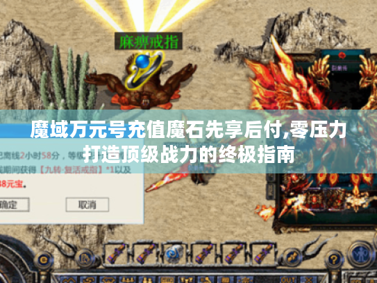 魔域万元号充值魔石先享后付,零压力打造顶级战力的终极指南 魔域万元号充值魔石先享后付,零压力打造顶级战力的终极指南