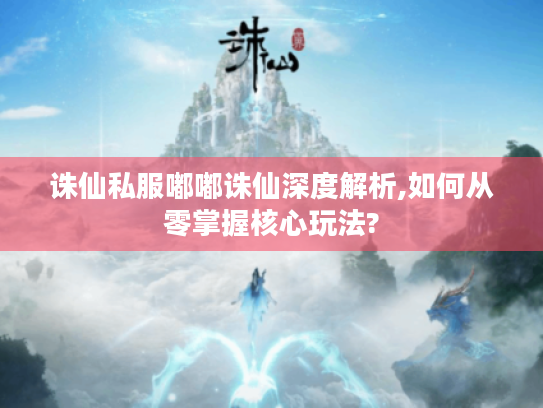 诛仙私服嘟嘟诛仙深度解析,如何从零掌握核心玩法? 诛仙私服嘟嘟诛仙深度解析,如何从零掌握核心玩法?