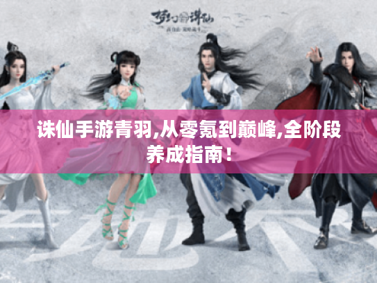 诛仙手游青羽,从零氪到巅峰,全阶段养成指南! 诛仙手游青羽,从零氪到巅峰,全阶段养成指南!