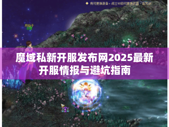 魔域私新开服发布网2025最新开服情报与避坑指南 魔域私新开服发布网2025最新开服情报与避坑指南