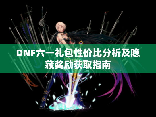 DNF六一礼包性价比分析及隐藏奖励获取指南 DNF六一礼包性价比分析及隐藏奖励获取指南