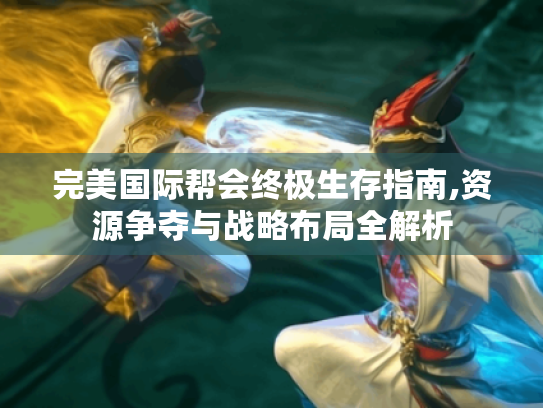 完美国际帮会终极生存指南,资源争夺与战略布局全解析 完美国际帮会终极生存指南,资源争夺与战略布局全解析