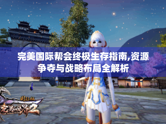 完美国际帮会终极生存指南,资源争夺与战略布局全解析 完美国际帮会终极生存指南,资源争夺与战略布局全解析