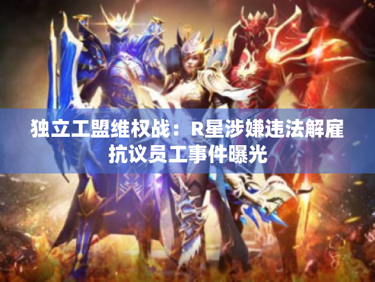 独立工盟维权战:R星涉嫌违法解雇抗议员工事件曝光 独立工盟维权战:R星涉嫌违法解雇抗议员工事件曝光