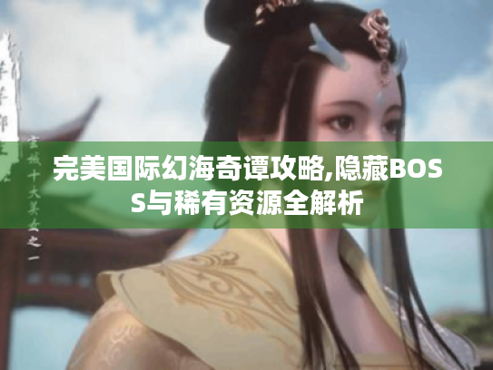 完美国际幻海奇谭攻略,隐藏BOSS与稀有资源全解析 完美国际幻海奇谭攻略,隐藏BOSS与稀有资源全解析