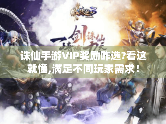 诛仙手游VIP奖励咋选?看这就懂,满足不同玩家需求! 诛仙手游VIP奖励咋选?看这就懂,满足不同玩家需求!