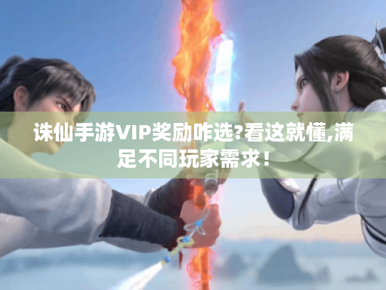 诛仙手游VIP奖励咋选?看这就懂,满足不同玩家需求! 诛仙手游VIP奖励咋选?看这就懂,满足不同玩家需求!