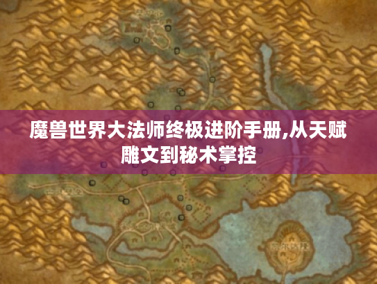 魔兽世界大法师终极进阶手册,从天赋雕文到秘术掌控 魔兽世界大法师终极进阶手册,从天赋雕文到秘术掌控