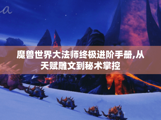 魔兽世界大法师终极进阶手册,从天赋雕文到秘术掌控 魔兽世界大法师终极进阶手册,从天赋雕文到秘术掌控