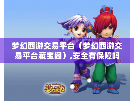 梦幻西游交易平台(梦幻西游交易平台藏宝阁),安全有保障吗? 梦幻西游交易平台(梦幻西游交易平台藏宝阁),安全有保障吗?
