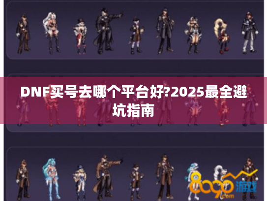 DNF买号去哪个平台好?2025最全避坑指南 DNF买号去哪个平台好?2025最全避坑指南