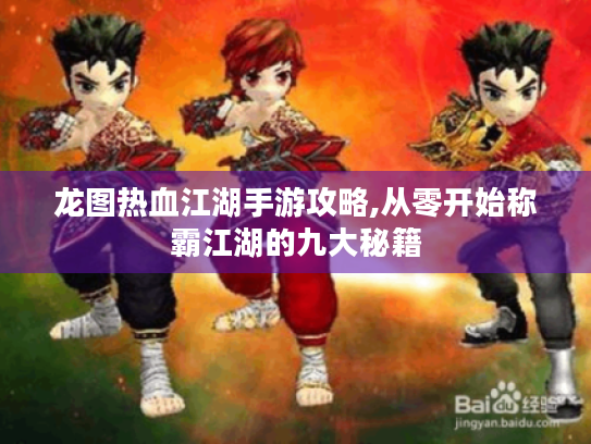 龙图热血江湖手游攻略,从零开始称霸江湖的九大秘籍 龙图热血江湖手游攻略,从零开始称霸江湖的九大秘籍