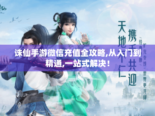 诛仙手游微信充值全攻略,从入门到精通,一站式解决！