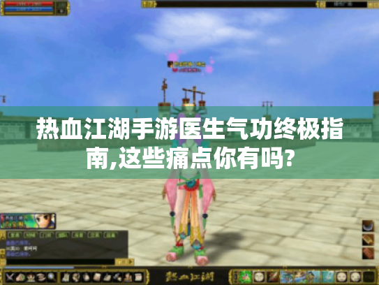 热血江湖手游医生气功终极指南,这些痛点你有吗?