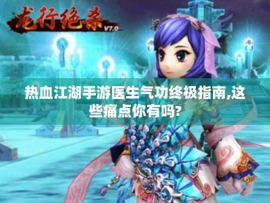 热血江湖手游医生气功终极指南,这些痛点你有吗?