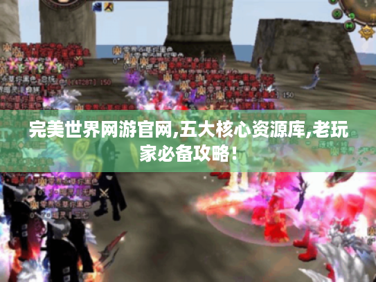 完美世界网游官网,五大核心资源库,老玩家必备攻略! 完美世界网游官网,五大核心资源库,老玩家必备攻略!
