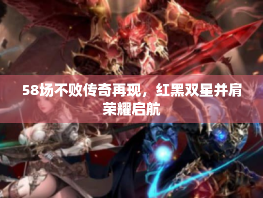 58场不败传奇再现,红黑双星并肩荣耀启航 58场不败传奇再现,红黑双星并肩荣耀启航