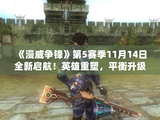 《漫威争锋》第5赛季11月14日全新启航!英雄重塑,平衡升级,战力再攀高峰! 《漫威争锋》第5赛季11月14日全新启航!英雄重塑,平衡升级,战力再攀高峰!