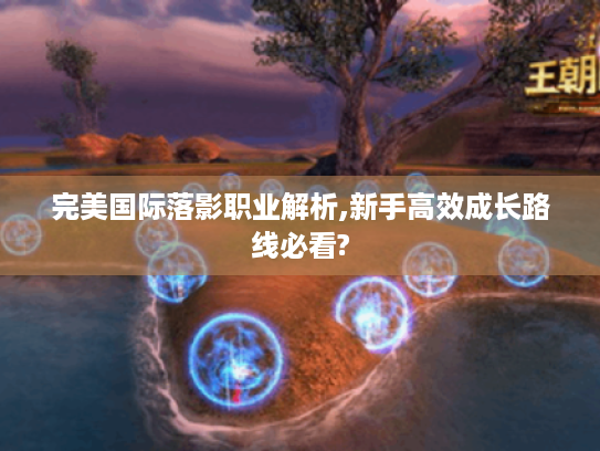 完美国际落影职业解析,新手高效成长路线必看? 完美国际落影职业解析,新手高效成长路线必看?