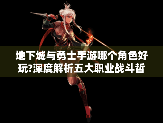地下城与勇士手游哪个角色好玩?深度解析五大职业战斗哲学 地下城与勇士手游哪个角色好玩?深度解析五大职业战斗哲学