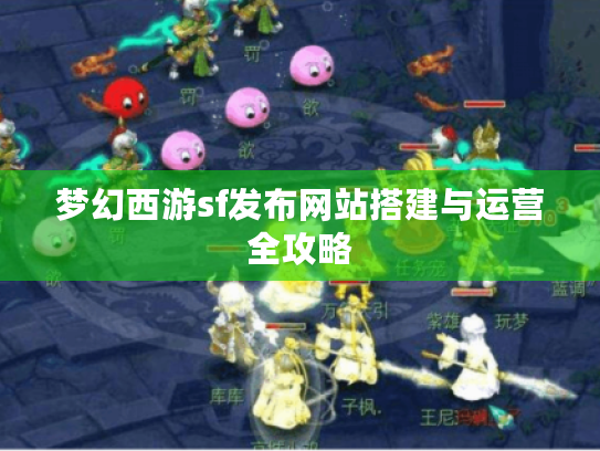 梦幻西游sf发布网站搭建与运营全攻略 梦幻西游sf发布网站搭建与运营全攻略