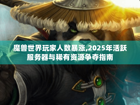 魔兽世界玩家人数暴涨,2025年活跃服务器与稀有资源争夺指南