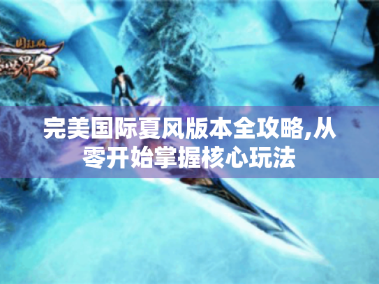 完美国际夏风版本全攻略,从零开始掌握核心玩法 完美国际夏风版本全攻略,从零开始掌握核心玩法