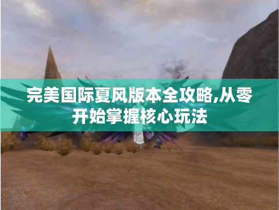 完美国际夏风版本全攻略,从零开始掌握核心玩法 完美国际夏风版本全攻略,从零开始掌握核心玩法