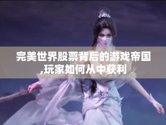 完美世界股票背后的游戏帝国,玩家如何从中获利 完美世界股票背后的游戏帝国,玩家如何从中获利