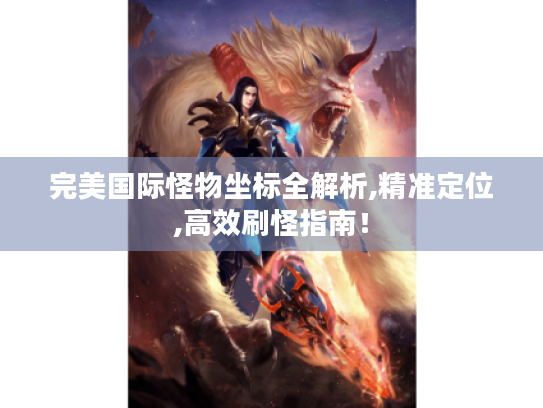 完美国际怪物坐标全解析,精准定位,高效刷怪指南! 完美国际怪物坐标全解析,精准定位,高效刷怪指南!