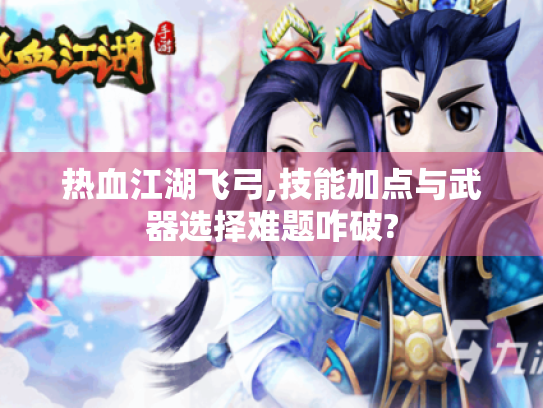 热血江湖飞弓,技能加点与武器选择难题咋破? 热血江湖飞弓,技能加点与武器选择难题咋破?