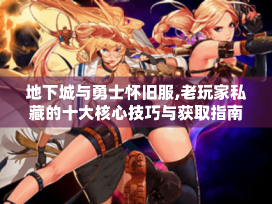 地下城与勇士怀旧服,老玩家私藏的十大核心技巧与获取指南! 地下城与勇士怀旧服,老玩家私藏的十大核心技巧与获取指南!