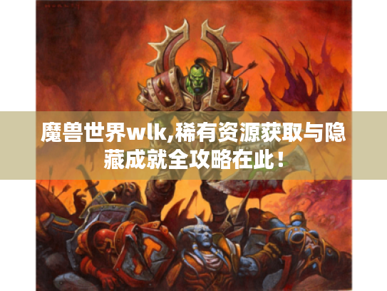 魔兽世界wlk,稀有资源获取与隐藏成就全攻略在此! 魔兽世界wlk,稀有资源获取与隐藏成就全攻略在此!
