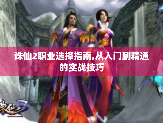 诛仙2职业选择指南,从入门到精通的实战技巧 诛仙2职业选择指南,从入门到精通的实战技巧