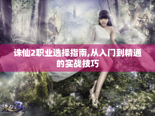 诛仙2职业选择指南,从入门到精通的实战技巧 诛仙2职业选择指南,从入门到精通的实战技巧
