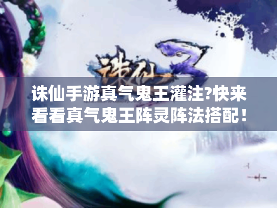 诛仙手游真气鬼王灌注?快来看看真气鬼王阵灵阵法搭配! 诛仙手游真气鬼王灌注?快来看看真气鬼王阵灵阵法搭配!