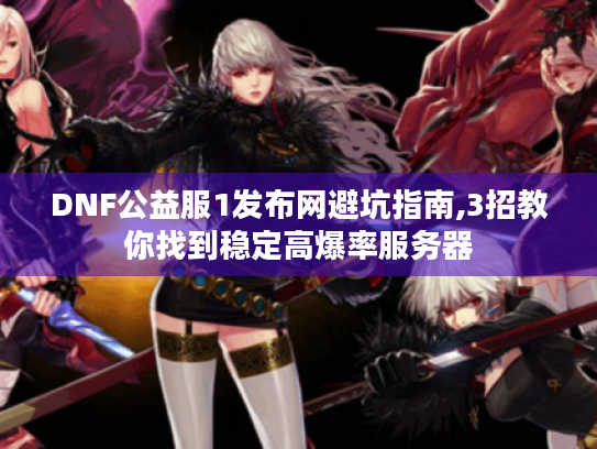 DNF公益服1发布网避坑指南,3招教你找到稳定高爆率服务器 DNF公益服1发布网避坑指南,3招教你找到稳定高爆率服务器