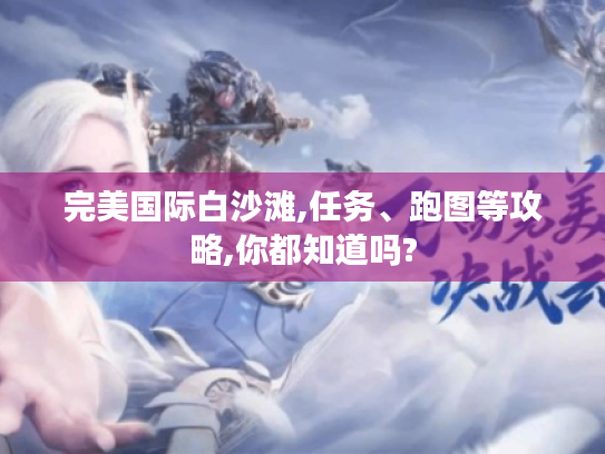 完美国际白沙滩,任务、跑图等攻略,你都知道吗? 完美国际白沙滩,任务、跑图等攻略,你都知道吗?