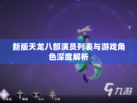 新版天龙八部演员列表与游戏角色深度解析 新版天龙八部演员列表与游戏角色深度解析