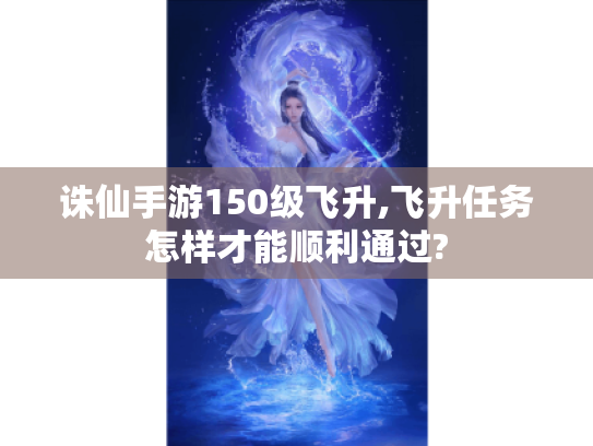诛仙手游150级飞升,飞升任务怎样才能顺利通过? 诛仙手游150级飞升,飞升任务怎样才能顺利通过?