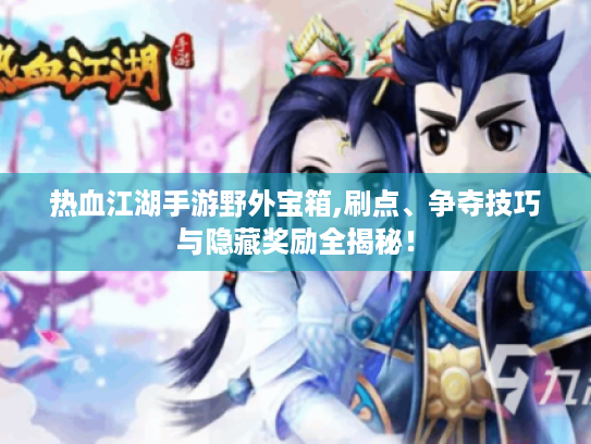 热血江湖手游野外宝箱,刷点、争夺技巧与隐藏奖励全揭秘! 热血江湖手游野外宝箱,刷点、争夺技巧与隐藏奖励全揭秘!