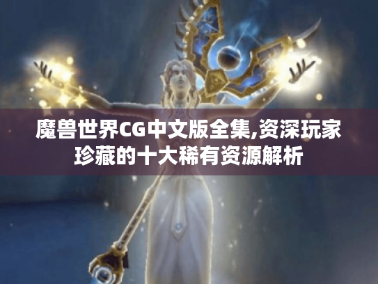 魔兽世界CG中文版全集,资深玩家珍藏的十大稀有资源解析 魔兽世界CG中文版全集,资深玩家珍藏的十大稀有资源解析