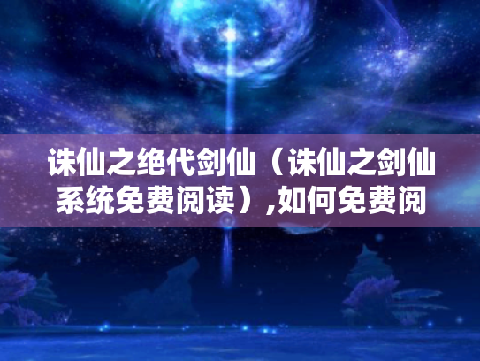 诛仙之绝代剑仙(诛仙之剑仙系统免费阅读),如何免费阅读? 诛仙之绝代剑仙(诛仙之剑仙系统免费阅读),如何免费阅读?