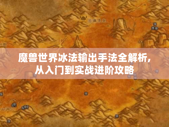 魔兽世界冰法输出手法全解析,从入门到实战进阶攻略 魔兽世界冰法输出手法全解析,从入门到实战进阶攻略