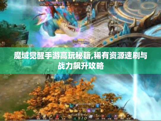 魔域觉醒手游高玩秘籍,稀有资源速刷与战力飙升攻略 魔域觉醒手游高玩秘籍,稀有资源速刷与战力飙升攻略