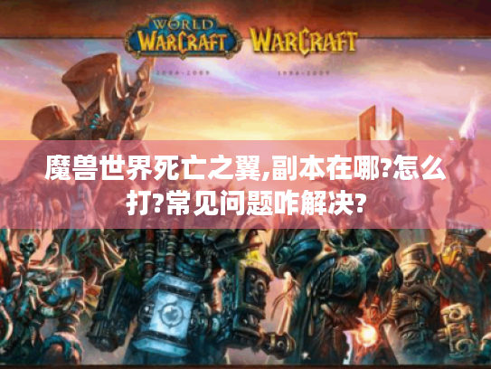 魔兽世界死亡之翼,副本在哪?怎么打?常见问题咋解决? 魔兽世界死亡之翼,副本在哪?怎么打?常见问题咋解决?