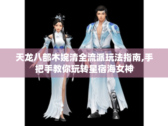 天龙八部木婉清全流派玩法指南,手把手教你玩转星宿海女神 天龙八部木婉清全流派玩法指南,手把手教你玩转星宿海女神
