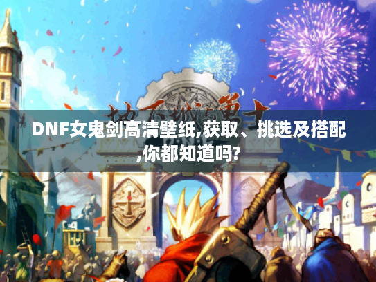 DNF女鬼剑高清壁纸,获取、挑选及搭配,你都知道吗? DNF女鬼剑高清壁纸,获取、挑选及搭配,你都知道吗?